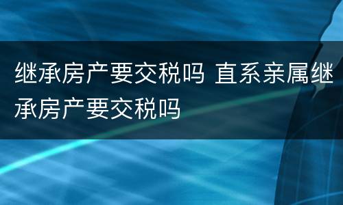 继承房产要交税吗 直系亲属继承房产要交税吗