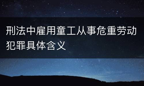 刑法中雇用童工从事危重劳动犯罪具体含义