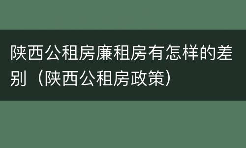 陕西公租房廉租房有怎样的差别（陕西公租房政策）