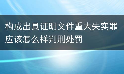 构成出具证明文件重大失实罪应该怎么样判刑处罚