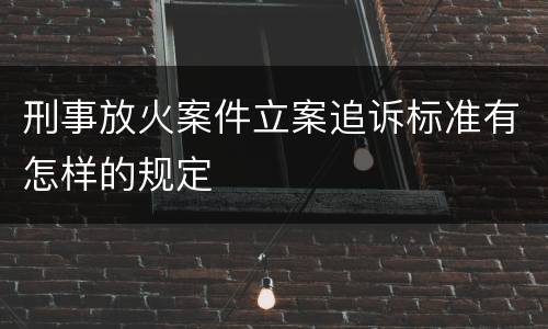 刑事放火案件立案追诉标准有怎样的规定