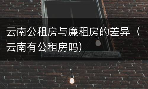 云南公租房与廉租房的差异（云南有公租房吗）