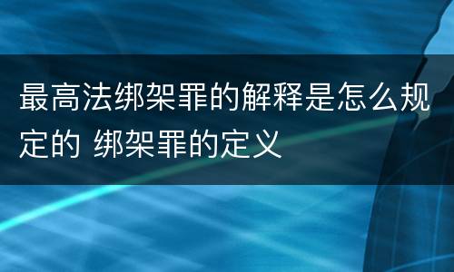 最高法绑架罪的解释是怎么规定的 绑架罪的定义