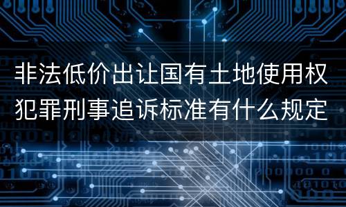 非法低价出让国有土地使用权犯罪刑事追诉标准有什么规定