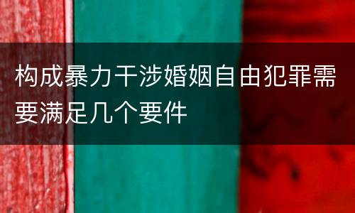 构成暴力干涉婚姻自由犯罪需要满足几个要件