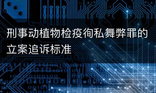 刑事动植物检疫徇私舞弊罪的立案追诉标准