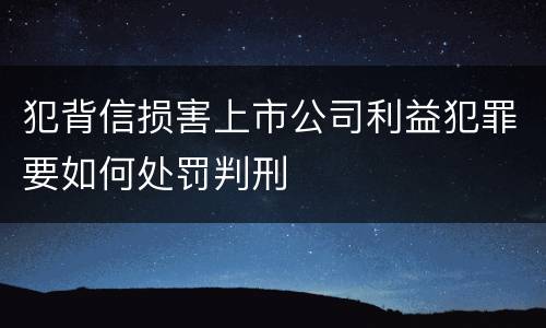 犯背信损害上市公司利益犯罪要如何处罚判刑