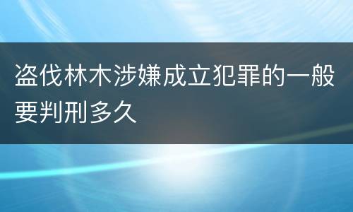 盗伐林木涉嫌成立犯罪的一般要判刑多久