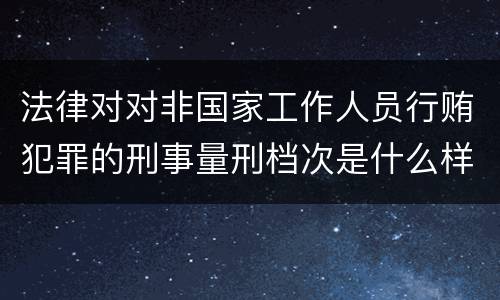法律对对非国家工作人员行贿犯罪的刑事量刑档次是什么样的