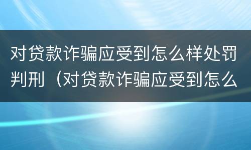 对贷款诈骗应受到怎么样处罚判刑（对贷款诈骗应受到怎么样处罚判刑吗）