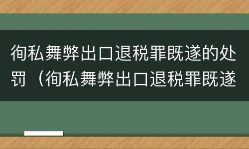 徇私舞弊出口退税罪既遂的处罚（徇私舞弊出口退税罪既遂的处罚）