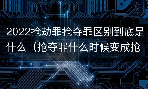2022抢劫罪抢夺罪区别到底是什么（抢夺罪什么时候变成抢劫罪）