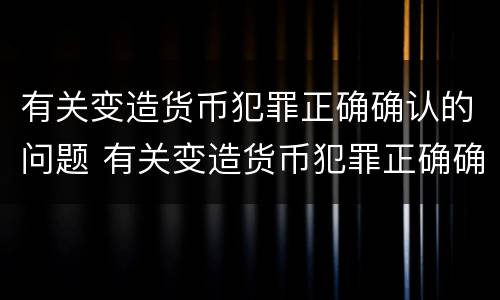 有关变造货币犯罪正确确认的问题 有关变造货币犯罪正确确认的问题有