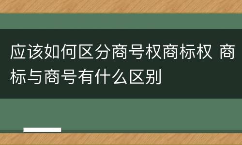 应该如何区分商号权商标权 商标与商号有什么区别