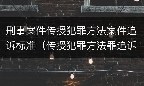 刑事案件传授犯罪方法案件追诉标准（传授犯罪方法罪追诉标准）