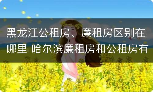 黑龙江公租房、廉租房区别在哪里 哈尔滨廉租房和公租房有什么区别