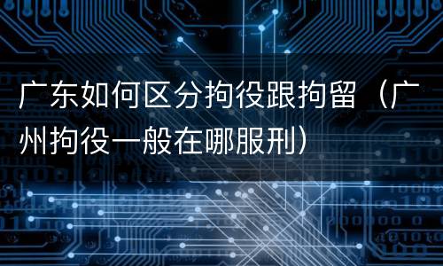 广东如何区分拘役跟拘留（广州拘役一般在哪服刑）
