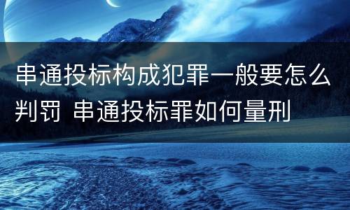串通投标构成犯罪一般要怎么判罚 串通投标罪如何量刑