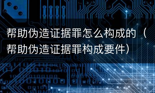 帮助伪造证据罪怎么构成的（帮助伪造证据罪构成要件）