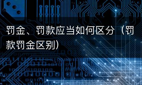 罚金、罚款应当如何区分（罚款罚金区别）