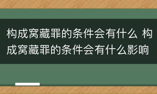 构成窝藏罪的条件会有什么 构成窝藏罪的条件会有什么影响