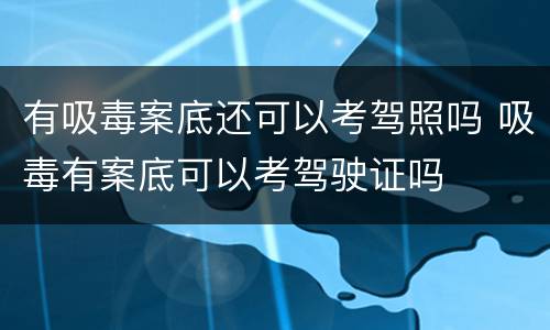 有吸毒案底还可以考驾照吗 吸毒有案底可以考驾驶证吗