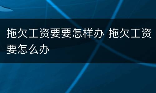 拖欠工资要要怎样办 拖欠工资要怎么办