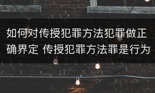 如何对传授犯罪方法犯罪做正确界定 传授犯罪方法罪是行为犯吗