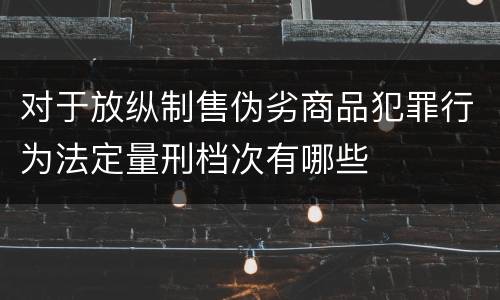 对于放纵制售伪劣商品犯罪行为法定量刑档次有哪些