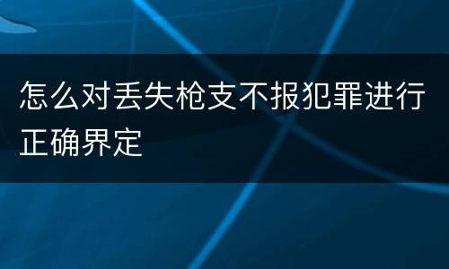 怎么对丢失枪支不报犯罪进行正确界定