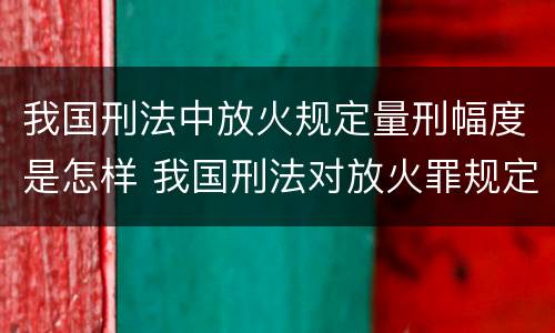 我国刑法中放火规定量刑幅度是怎样 我国刑法对放火罪规定了