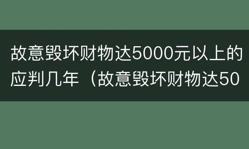 故意毁坏财物达5000元以上的应判几年（故意毁坏财物达5000元以上的应判几年徒刑）