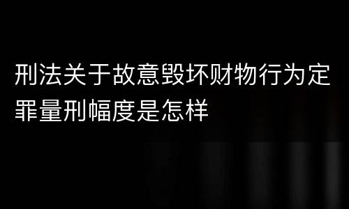 刑法关于故意毁坏财物行为定罪量刑幅度是怎样