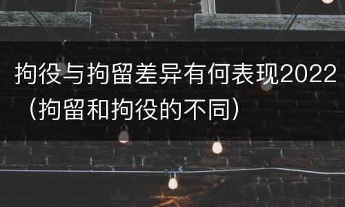 拘役与拘留差异有何表现2022（拘留和拘役的不同）