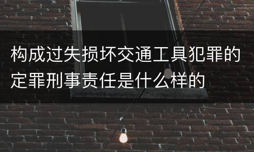 构成过失损坏交通工具犯罪的定罪刑事责任是什么样的