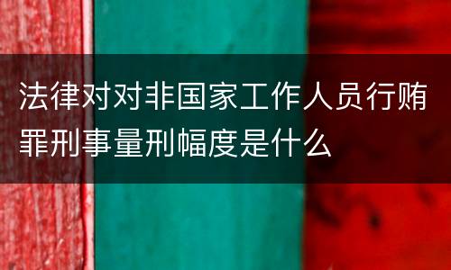 法律对对非国家工作人员行贿罪刑事量刑幅度是什么