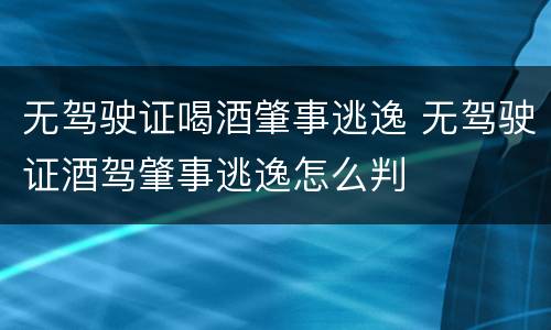 无驾驶证喝酒肇事逃逸 无驾驶证酒驾肇事逃逸怎么判