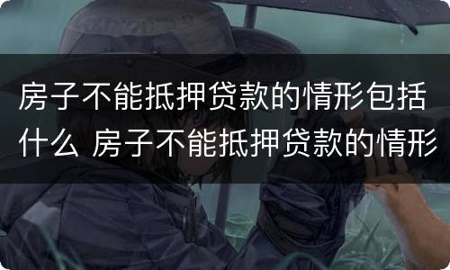 房子不能抵押贷款的情形包括什么 房子不能抵押贷款的情形包括什么内容