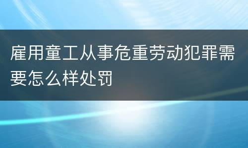 雇用童工从事危重劳动犯罪需要怎么样处罚