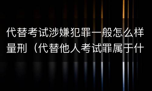 代替考试涉嫌犯罪一般怎么样量刑（代替他人考试罪属于什么类犯罪）