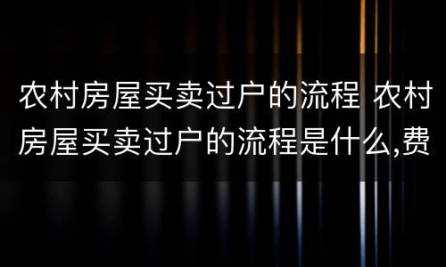 农村房屋买卖过户的流程 农村房屋买卖过户的流程是什么,费用是多少