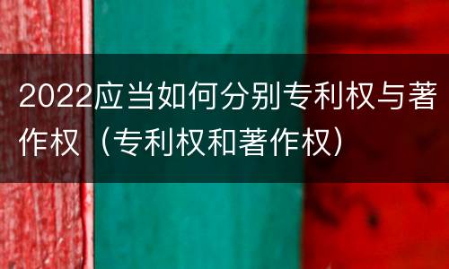 2022应当如何分别专利权与著作权（专利权和著作权）
