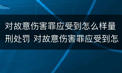 对故意伤害罪应受到怎么样量刑处罚 对故意伤害罪应受到怎么样量刑处罚呢