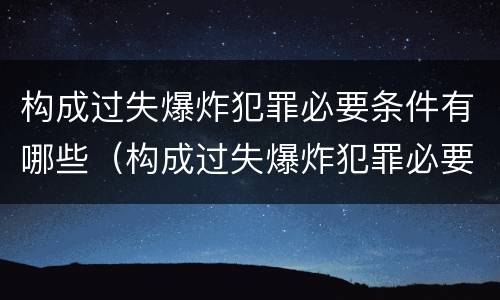 构成过失爆炸犯罪必要条件有哪些（构成过失爆炸犯罪必要条件有哪些）