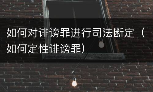 如何对诽谤罪进行司法断定（如何定性诽谤罪）
