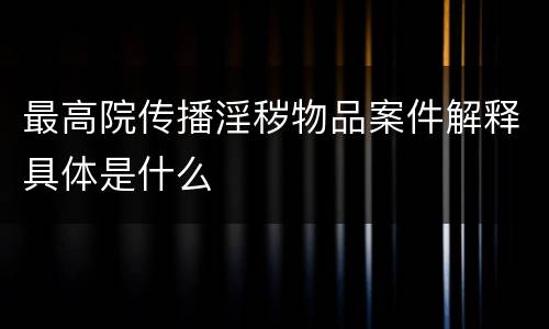 最高院传播淫秽物品案件解释具体是什么