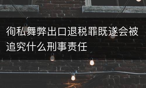 徇私舞弊出口退税罪既遂会被追究什么刑事责任