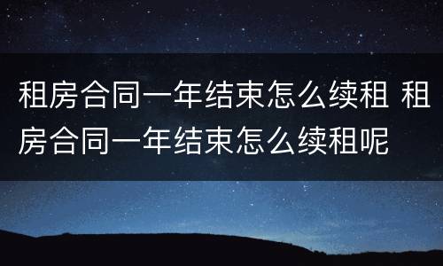 租房合同一年结束怎么续租 租房合同一年结束怎么续租呢