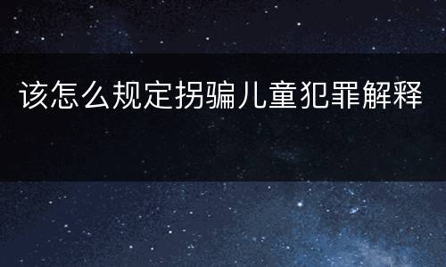 该怎么规定拐骗儿童犯罪解释