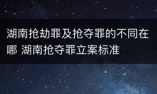 湖南抢劫罪及抢夺罪的不同在哪 湖南抢夺罪立案标准